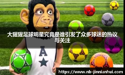 大猩猩足球明星究竟是谁引发了众多球迷的热议与关注