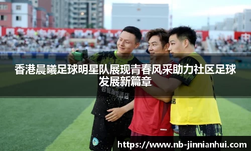 香港晨曦足球明星队展现青春风采助力社区足球发展新篇章